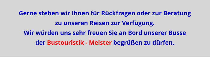 Gerne stehen wir Ihnen für Rückfragen oder zur Beratung zu unseren Reisen zur Verfügung.  Wir würden uns sehr freuen Sie an Bord unserer Busse  der Bustouristik - Meister begrüßen zu dürfen.