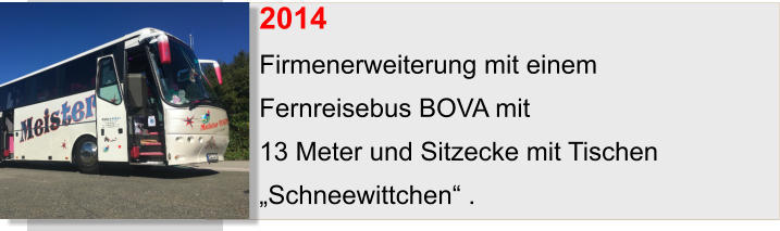 2014	 Firmenerweiterung mit einem  Fernreisebus BOVA mit  13 Meter und Sitzecke mit Tischen  „Schneewittchen“ .